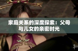 家庭关系的深度探索：父母与儿女的亲密时光