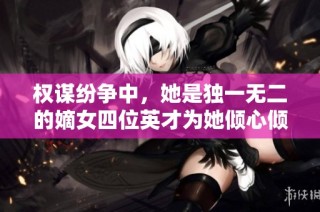 权谋纷争中，她是独一无二的嫡女四位英才为她倾心倾情