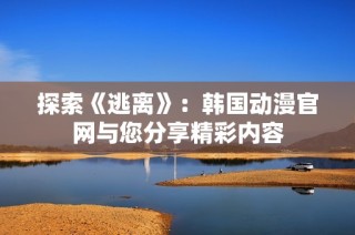探索《逃离》：韩国动漫官网与您分享精彩内容