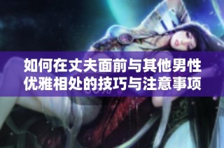 如何在丈夫面前与其他男性优雅相处的技巧与注意事项