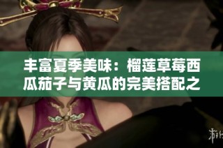 丰富夏季美味：榴莲草莓西瓜茄子与黄瓜的完美搭配之旅