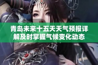 青岛未来十五天天气预报详解及时掌握气候变化动态