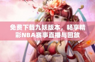 免费下载九妖版本，畅享精彩NBA赛事直播与回放