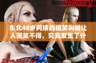 东北48岁阿姨的搞笑叫喊让人哭笑不得，究竟发生了什么？