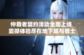 仲裁者盟约活动全面上线 震撼体验尽在地下城与勇士