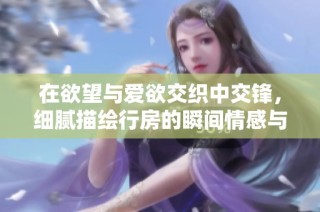 在欲望与爱欲交织中交锋，细腻描绘行房的瞬间情感与激情