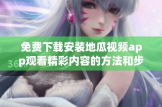 免费下载安装地瓜视频app观看精彩内容的方法和步骤