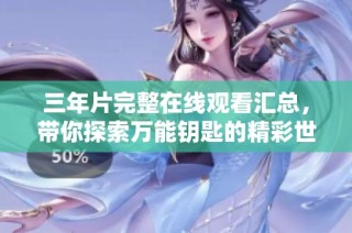 三年片完整在线观看汇总，带你探索万能钥匙的精彩世界