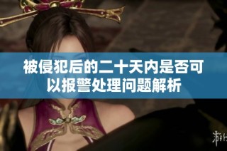 被侵犯后的二十天内是否可以报警处理问题解析