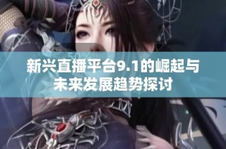 新兴直播平台9.1的崛起与未来发展趋势探讨