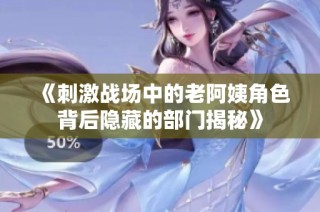 《刺激战场中的老阿姨角色背后隐藏的部门揭秘》