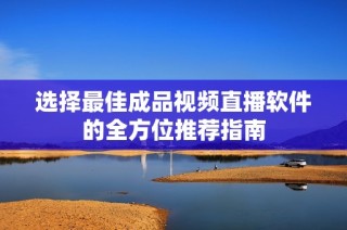 选择最佳成品视频直播软件的全方位推荐指南