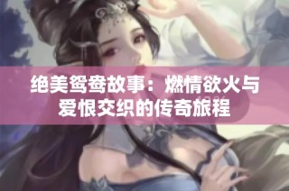 绝美鸳鸯故事：燃情欲火与爱恨交织的传奇旅程