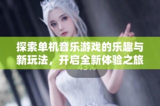 探索单机音乐游戏的乐趣与新玩法，开启全新体验之旅