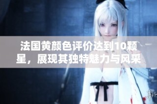 法国黄颜色评价达到10颗星，展现其独特魅力与风采