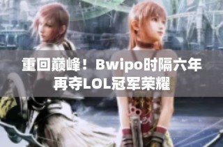 重回巅峰！Bwipo时隔六年再夺LOL冠军荣耀