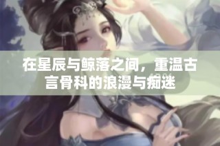 在星辰与鲸落之间，重温古言骨科的浪漫与痴迷