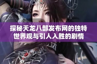 探秘天龙八部发布网的独特世界观与引人入胜的剧情