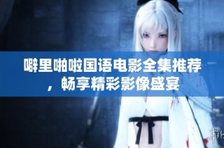 噼里啪啦国语电影全集推荐，畅享精彩影像盛宴