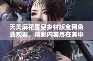 天美麻花星空乡村版全网免费观看，精彩内容尽在其中