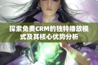 探索免费CRM的独特播放模式及其核心优势分析
