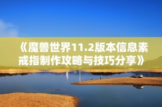 《魔兽世界11.2版本信息素戒指制作攻略与技巧分享》