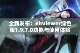 全新发布：ehviewer绿色版1.9.7.0功能与使用体验探讨