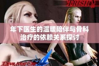 年下医生的温暖陪伴与骨科治疗的依赖关系探讨
