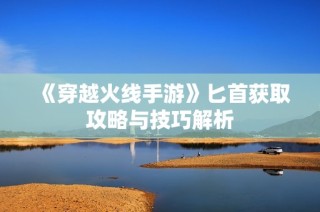 《穿越火线手游》匕首获取攻略与技巧解析