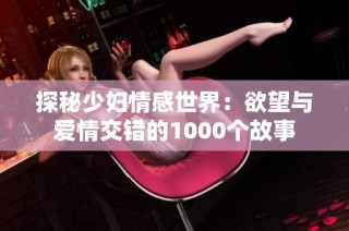 探秘少妇情感世界：欲望与爱情交错的1000个故事