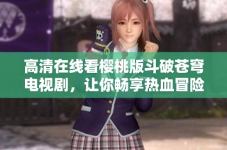 高清在线看樱桃版斗破苍穹电视剧，让你畅享热血冒险