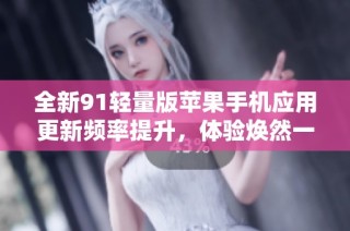 全新91轻量版苹果手机应用更新频率提升，体验焕然一新