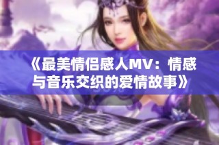 《最美情侣感人MV：情感与音乐交织的爱情故事》