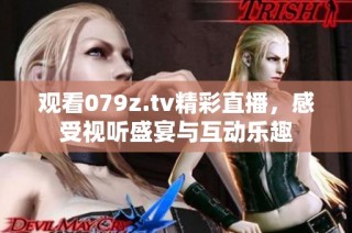 观看079z.tv精彩直播，感受视听盛宴与互动乐趣