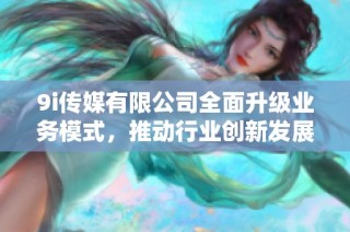 9i传媒有限公司全面升级业务模式，推动行业创新发展