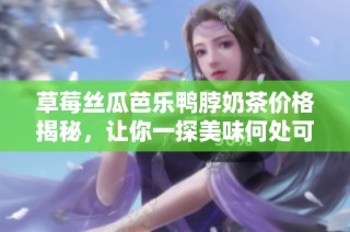 草莓丝瓜芭乐鸭脖奶茶价格揭秘，让你一探美味何处可得