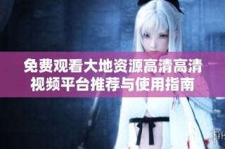 免费观看大地资源高清高清视频平台推荐与使用指南