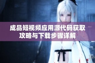 成品短视频应用源代码获取攻略与下载步骤详解