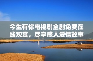 今生有你电视剧全剧免费在线观赏，尽享感人爱情故事