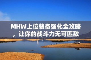 MHW上位装备强化全攻略，让你的战斗力无可匹敌