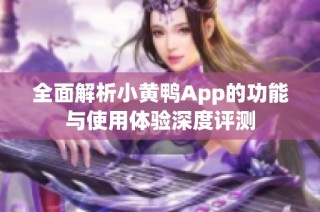 全面解析小黄鸭App的功能与使用体验深度评测