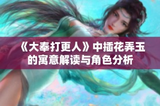 《大奉打更人》中插花弄玉的寓意解读与角色分析