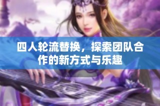 四人轮流替换，探索团队合作的新方式与乐趣