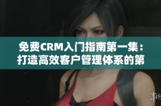 免费CRM入门指南第一集：打造高效客户管理体系的第一步