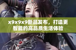 x9x9x9新品发布，打造更智能的高品质生活体验