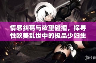 情感纠葛与欲望碰撞，探寻性欧美乱世中的极品少妇生活