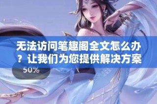 无法访问笔趣阁全文怎么办？让我们为您提供解决方案