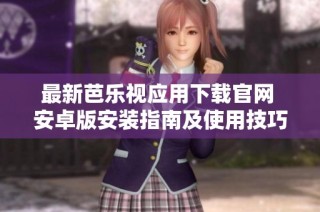 最新芭乐视应用下载官网 安卓版安装指南及使用技巧