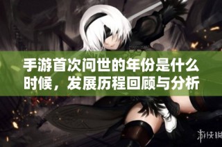 手游首次问世的年份是什么时候，发展历程回顾与分析