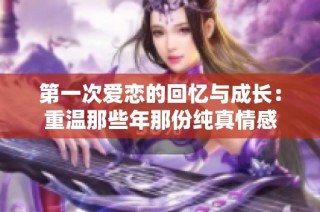 第一次爱恋的回忆与成长：重温那些年那份纯真情感